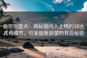 微密圈盘点：揭秘圈内人上榜的10大真相细节，引发极致欲望的背后秘密