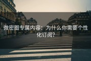 微密圈专属内容：为什么你需要个性化订阅？