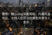 震惊！糖心vlog深度揭秘：内幕风波背后，主持人在后台的角色异常令人意外