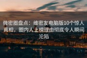 微密圈盘点：维密友电脑版10个惊人真相，圈内人上榜理由彻底令人瞬间沦陷