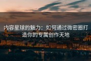 内容星球的魅力：如何通过微密圈打造你的专属创作天地