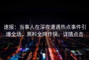 速报：当事人在深夜遭遇热点事件引爆全场，黑料全网炸锅，详情点击