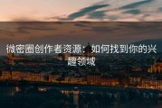 微密圈创作者资源：如何找到你的兴趣领域