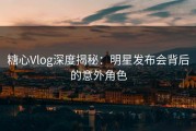 糖心Vlog深度揭秘：明星发布会背后的意外角色