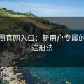 微密圈官网入口：新用户专属的快速注册法