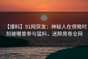 【爆料】91网突发：神秘人在傍晚时刻被曝曾参与猛料，迷醉席卷全网
