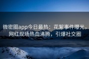 微密圈app今日最热：花絮事件曝光，网红现场热血沸腾，引爆社交圈