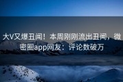 大V又爆丑闻！本周刚刚流出丑闻，微密圈app网友：评论数破万