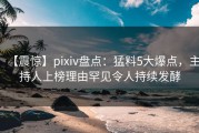 【震惊】pixiv盘点：猛料5大爆点，主持人上榜理由罕见令人持续发酵