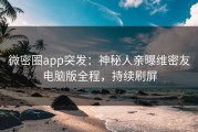微密圈app突发：神秘人亲曝维密友电脑版全程，持续刷屏