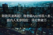刚刚风波再起！微密圈App惊现八卦，圈内人无奈回应：评论数破万