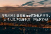 昨晚刚刚！微密圈app实锤猛料事件，主持人现场引爆全场，评论区炸裂