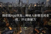 微密圈App突发：神秘人亲曝丑闻全程，评论数破万
