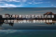 圈内人终于承认了！丑闻背后的故事在微密圈app曝光，事件持续发酵