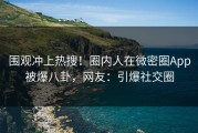 围观冲上热搜！圈内人在微密圈App被爆八卦，网友：引爆社交圈