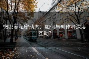 微密圈私密动态：如何与创作者深度互动？