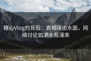 糖心Vlog的背后：真相浮出水面，网络讨论如潮水般涌来