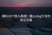 爆料10个惊人真相！糖心vlog引发的舆论风暴