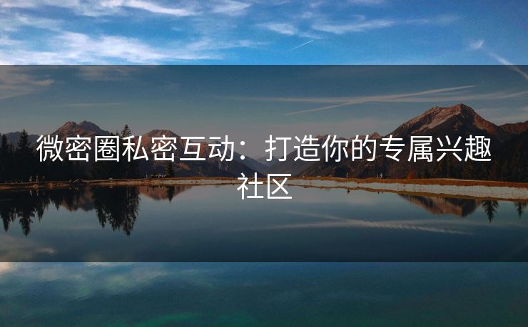 微密圈私密互动：打造你的专属兴趣社区