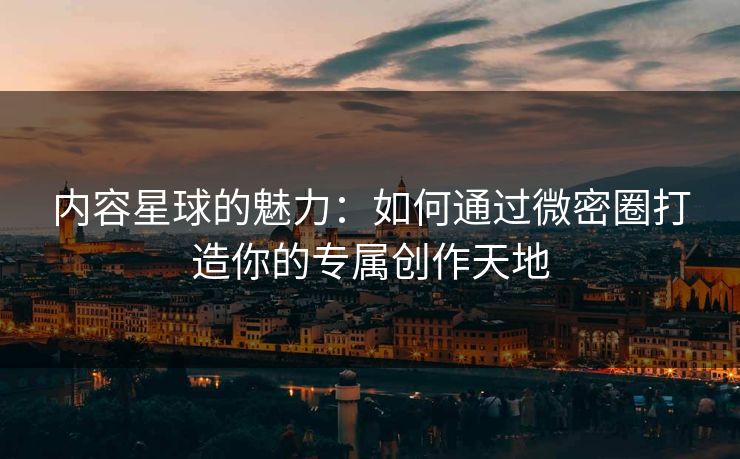 内容星球的魅力：如何通过微密圈打造你的专属创作天地