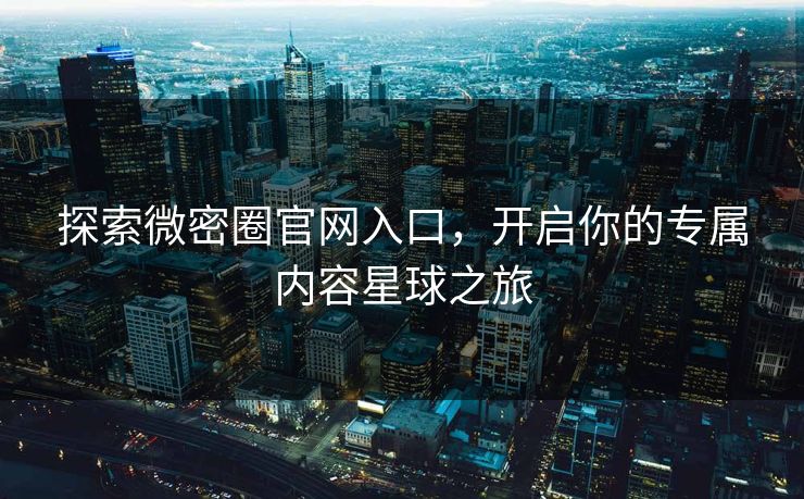 探索微密圈官网入口，开启你的专属内容星球之旅