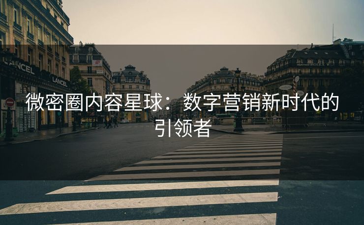 微密圈内容星球：数字营销新时代的引领者