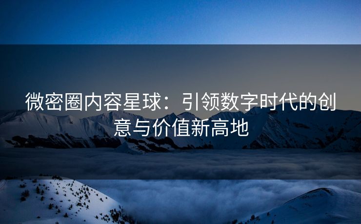 微密圈内容星球：引领数字时代的创意与价值新高地