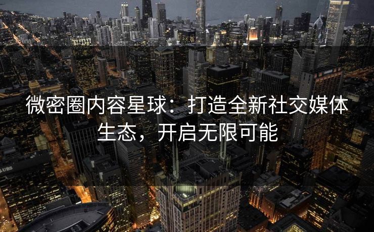 微密圈内容星球：打造全新社交媒体生态，开启无限可能
