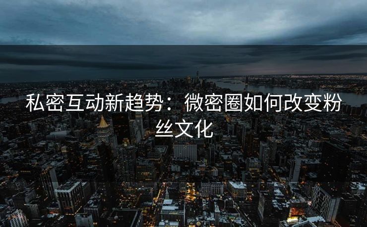 私密互动新趋势：微密圈如何改变粉丝文化