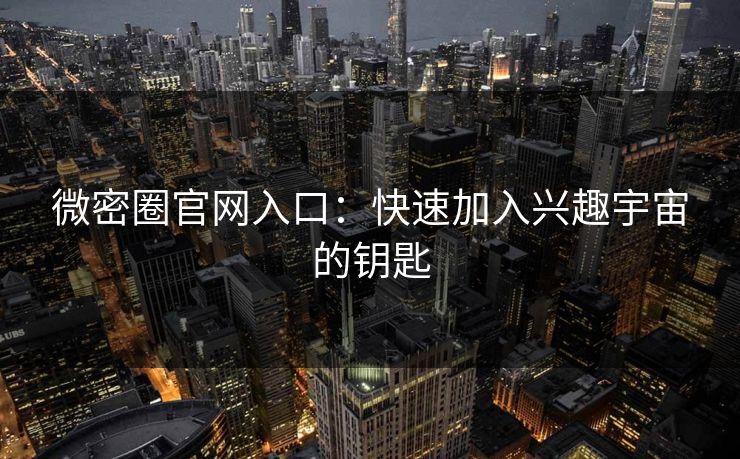 微密圈官网入口：快速加入兴趣宇宙的钥匙