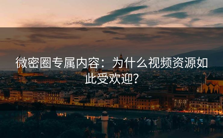 微密圈专属内容：为什么视频资源如此受欢迎？