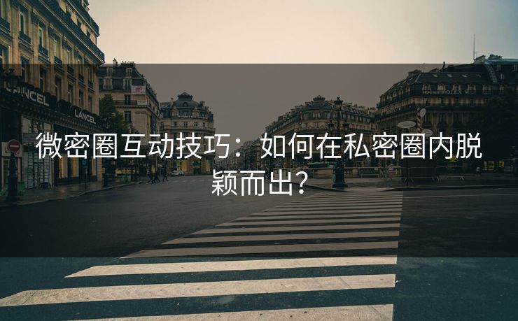 微密圈互动技巧：如何在私密圈内脱颖而出？