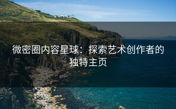 微密圈内容星球：探索艺术创作者的独特主页