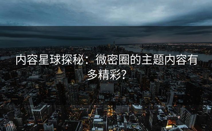 内容星球探秘：微密圈的主题内容有多精彩？