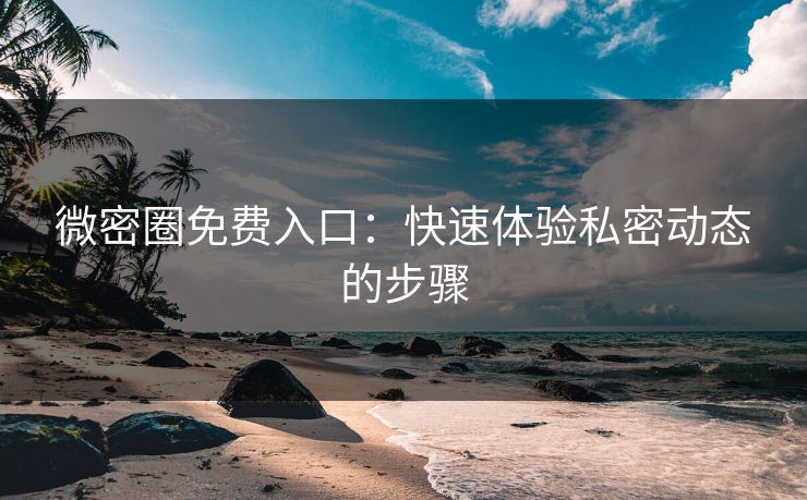 微密圈免费入口：快速体验私密动态的步骤