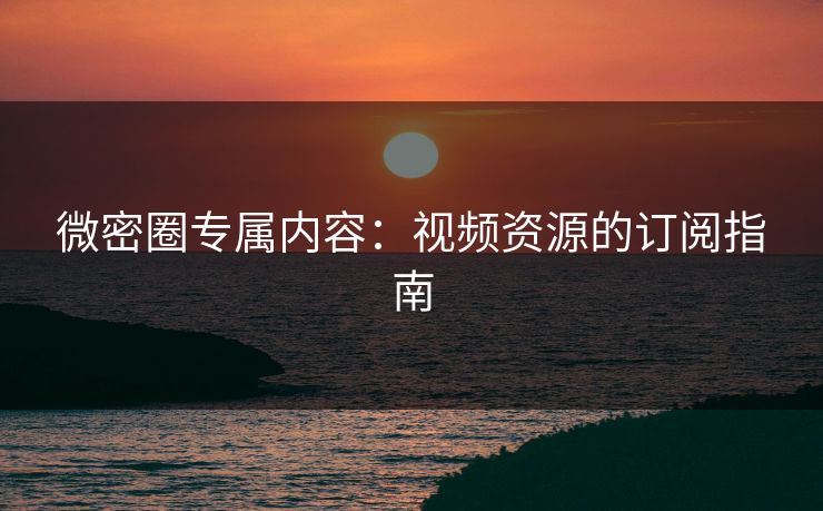 微密圈专属内容：视频资源的订阅指南