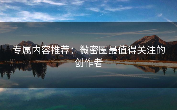 专属内容推荐：微密圈最值得关注的创作者