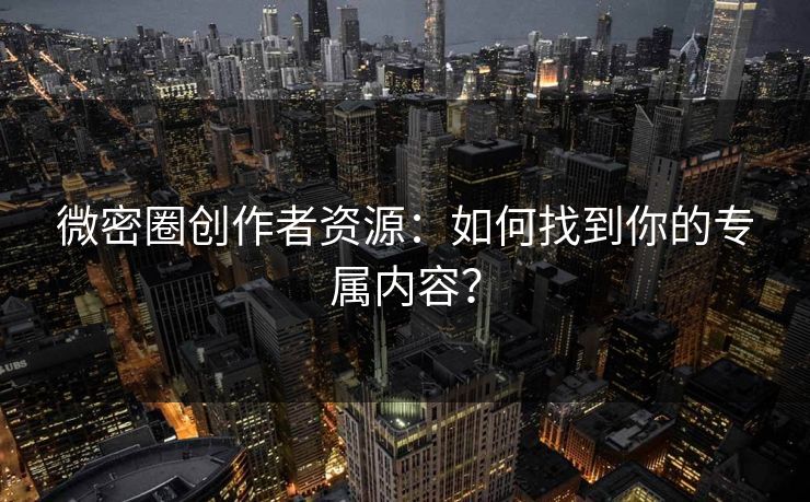 微密圈创作者资源：如何找到你的专属内容？