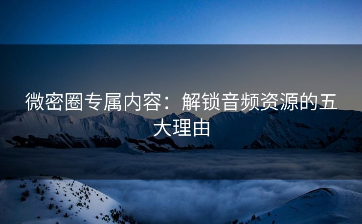 微密圈专属内容：解锁音频资源的五大理由