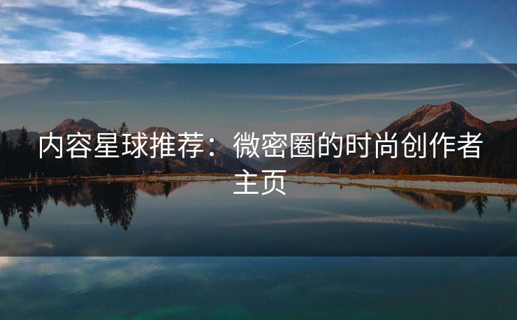 内容星球推荐：微密圈的时尚创作者主页