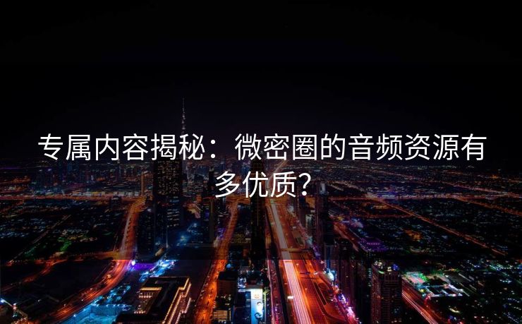 专属内容揭秘：微密圈的音频资源有多优质？
