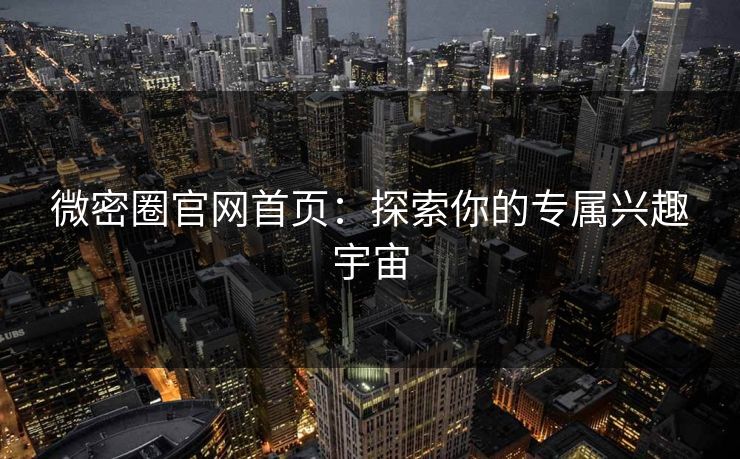 微密圈官网首页：探索你的专属兴趣宇宙