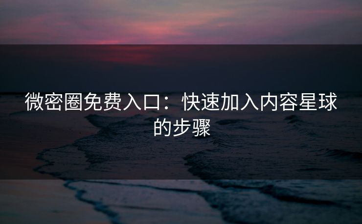 微密圈免费入口：快速加入内容星球的步骤