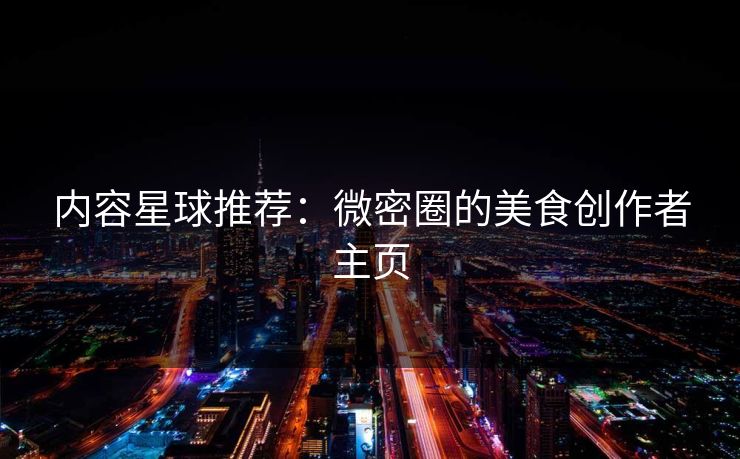 内容星球推荐：微密圈的美食创作者主页