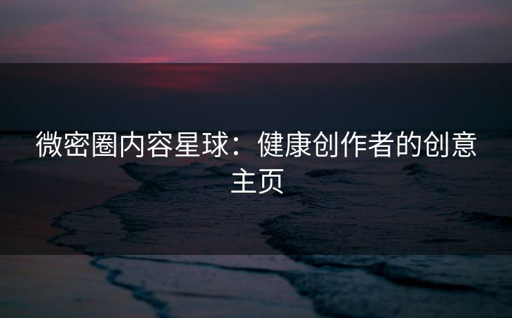微密圈内容星球：健康创作者的创意主页