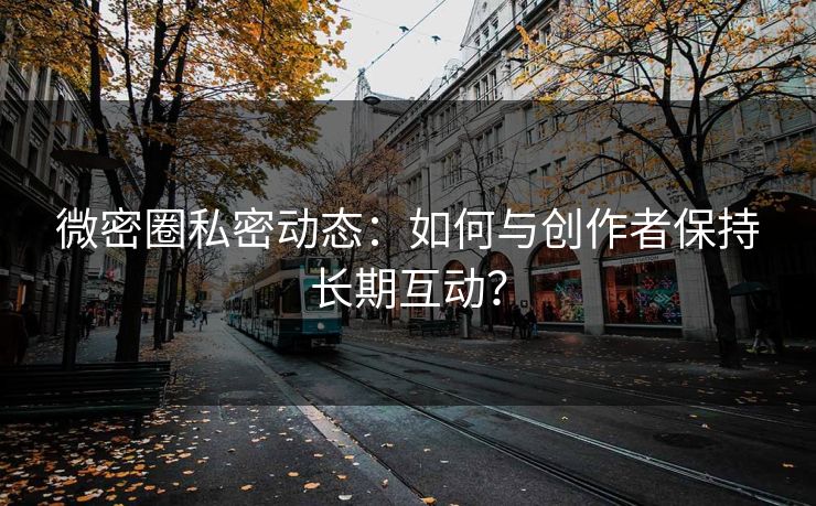微密圈私密动态：如何与创作者保持长期互动？