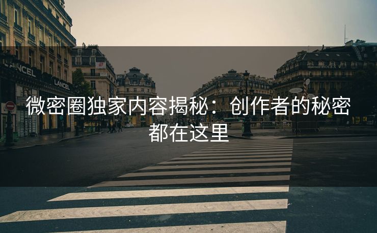 微密圈独家内容揭秘：创作者的秘密都在这里