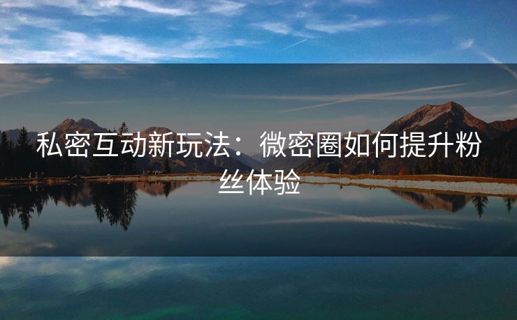 私密互动新玩法：微密圈如何提升粉丝体验