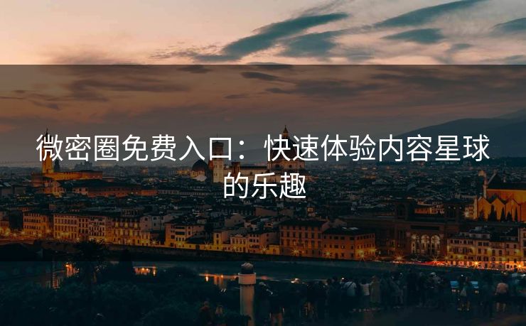 微密圈免费入口：快速体验内容星球的乐趣