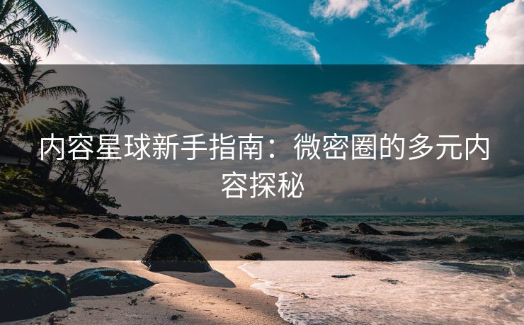 内容星球新手指南：微密圈的多元内容探秘